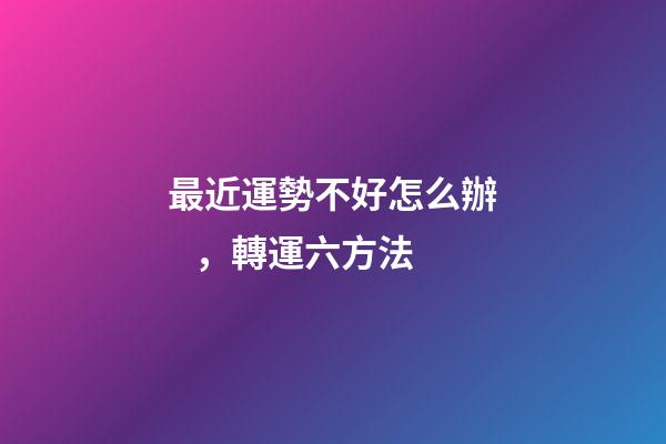 最近運勢不好怎么辦，轉運六方法